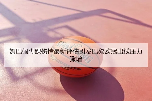 姆巴佩脚踝伤情最新评估引发巴黎欧冠出线压力骤增