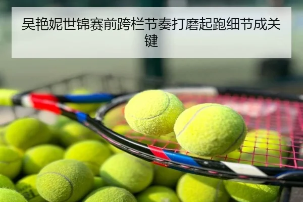 吴艳妮世锦赛前跨栏节奏打磨起跑细节成关键
